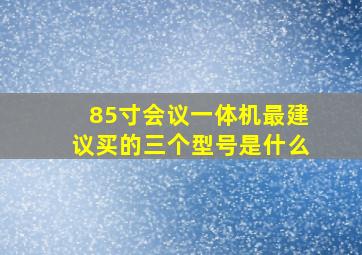 85寸会议一体机最建议买的三个型号是什么