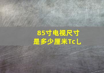 85寸电视尺寸是多少厘米Tc乚