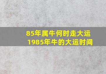 85年属牛何时走大运1985年牛的大运时间