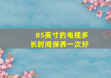 85英寸的电视多长时间保养一次好