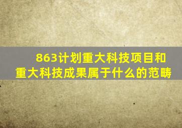 863计划重大科技项目和重大科技成果属于什么的范畴