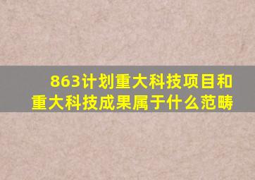 863计划重大科技项目和重大科技成果属于什么范畴