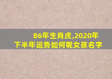 86年生肖虎,2020年下半年运势如何呢女孩名字