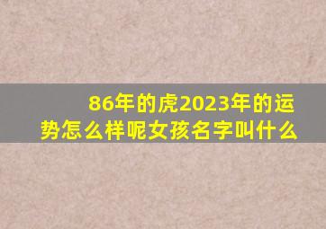 86年的虎2023年的运势怎么样呢女孩名字叫什么