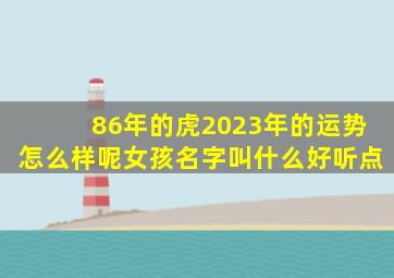 86年的虎2023年的运势怎么样呢女孩名字叫什么好听点