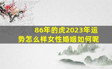 86年的虎2023年运势怎么样女性婚姻如何呢