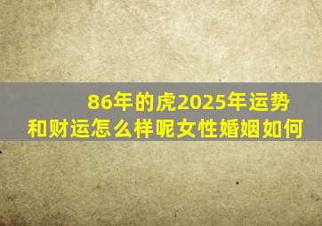 86年的虎2025年运势和财运怎么样呢女性婚姻如何