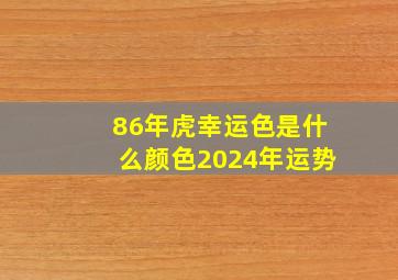 86年虎幸运色是什么颜色2024年运势