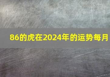 86的虎在2024年的运势每月