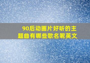 90后动画片好听的主题曲有哪些歌名呢英文