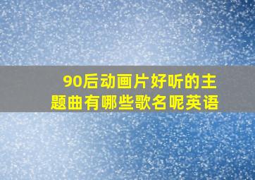 90后动画片好听的主题曲有哪些歌名呢英语