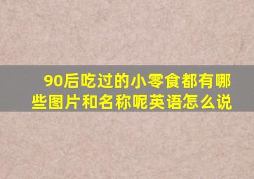 90后吃过的小零食都有哪些图片和名称呢英语怎么说