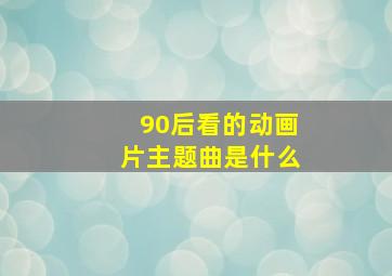 90后看的动画片主题曲是什么