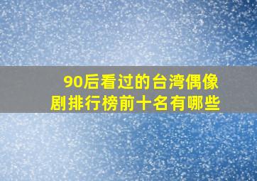 90后看过的台湾偶像剧排行榜前十名有哪些