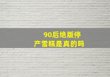 90后绝版停产雪糕是真的吗