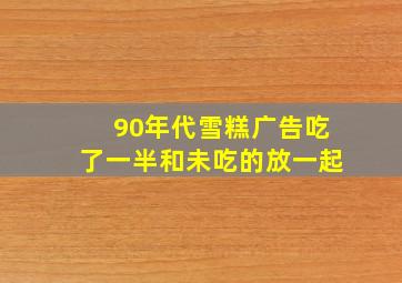 90年代雪糕广告吃了一半和未吃的放一起