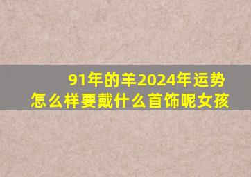 91年的羊2024年运势怎么样要戴什么首饰呢女孩