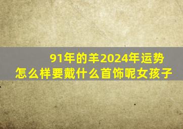 91年的羊2024年运势怎么样要戴什么首饰呢女孩子