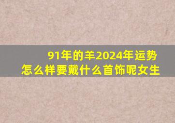 91年的羊2024年运势怎么样要戴什么首饰呢女生