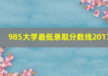 985大学最低录取分数线2017