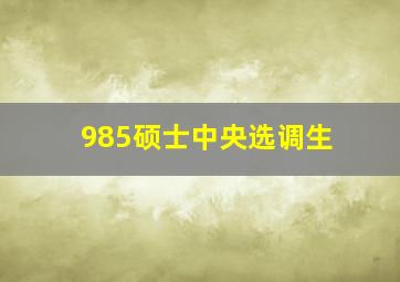 985硕士中央选调生