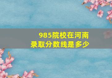 985院校在河南录取分数线是多少