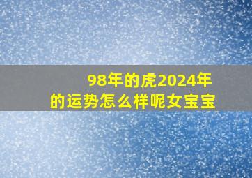 98年的虎2024年的运势怎么样呢女宝宝