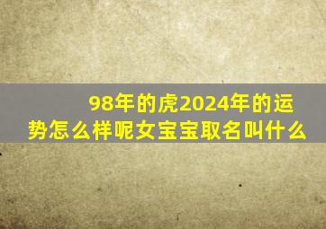 98年的虎2024年的运势怎么样呢女宝宝取名叫什么