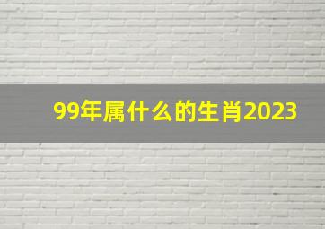 99年属什么的生肖2023