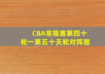 CBA常规赛第四十轮一第五十天轮对阵图