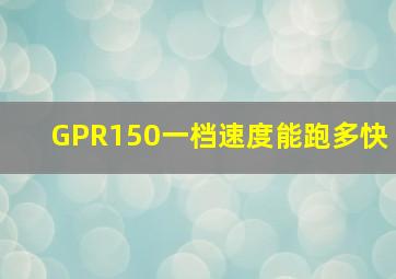 GPR150一档速度能跑多快