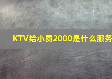 KTV给小费2000是什么服务