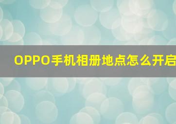 OPPO手机相册地点怎么开启