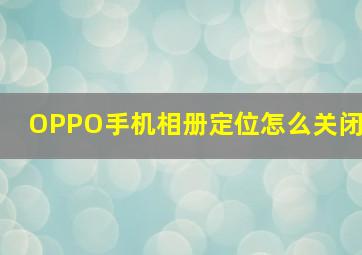 OPPO手机相册定位怎么关闭