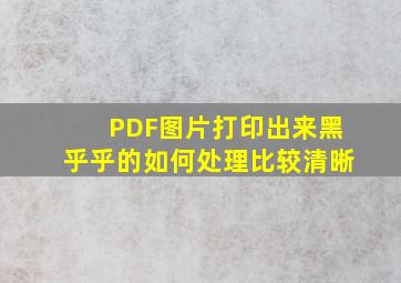 PDF图片打印出来黑乎乎的如何处理比较清晰