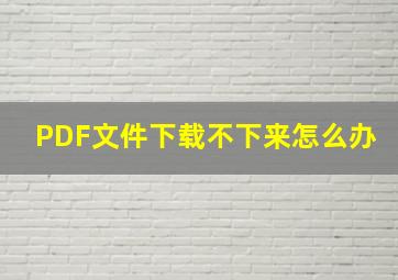 PDF文件下载不下来怎么办