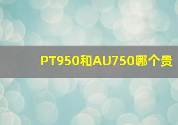 PT950和AU750哪个贵