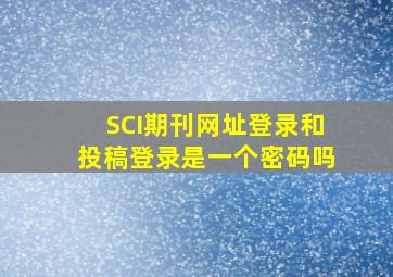 SCI期刊网址登录和投稿登录是一个密码吗