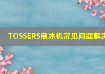 TOSSERS制冰机常见问题解决