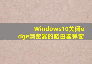 Windows10关闭edge浏览器的路由器弹窗