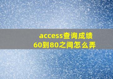 access查询成绩60到80之间怎么弄