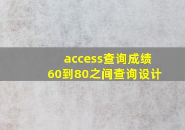 access查询成绩60到80之间查询设计