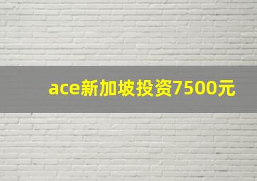 ace新加坡投资7500元