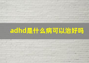 adhd是什么病可以治好吗