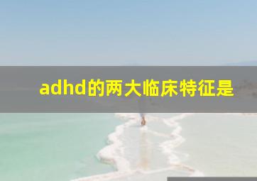 adhd的两大临床特征是