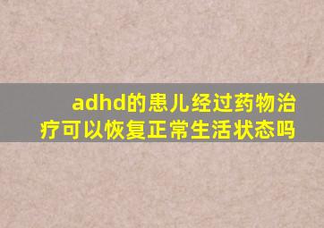 adhd的患儿经过药物治疗可以恢复正常生活状态吗