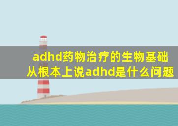 adhd药物治疗的生物基础从根本上说adhd是什么问题