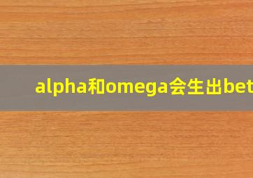 alpha和omega会生出beta吗