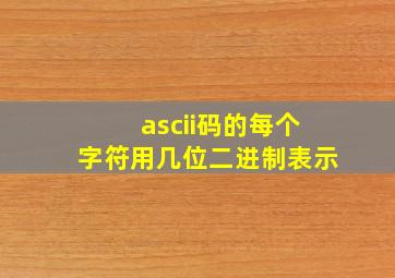 ascii码的每个字符用几位二进制表示