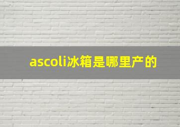 ascoli冰箱是哪里产的